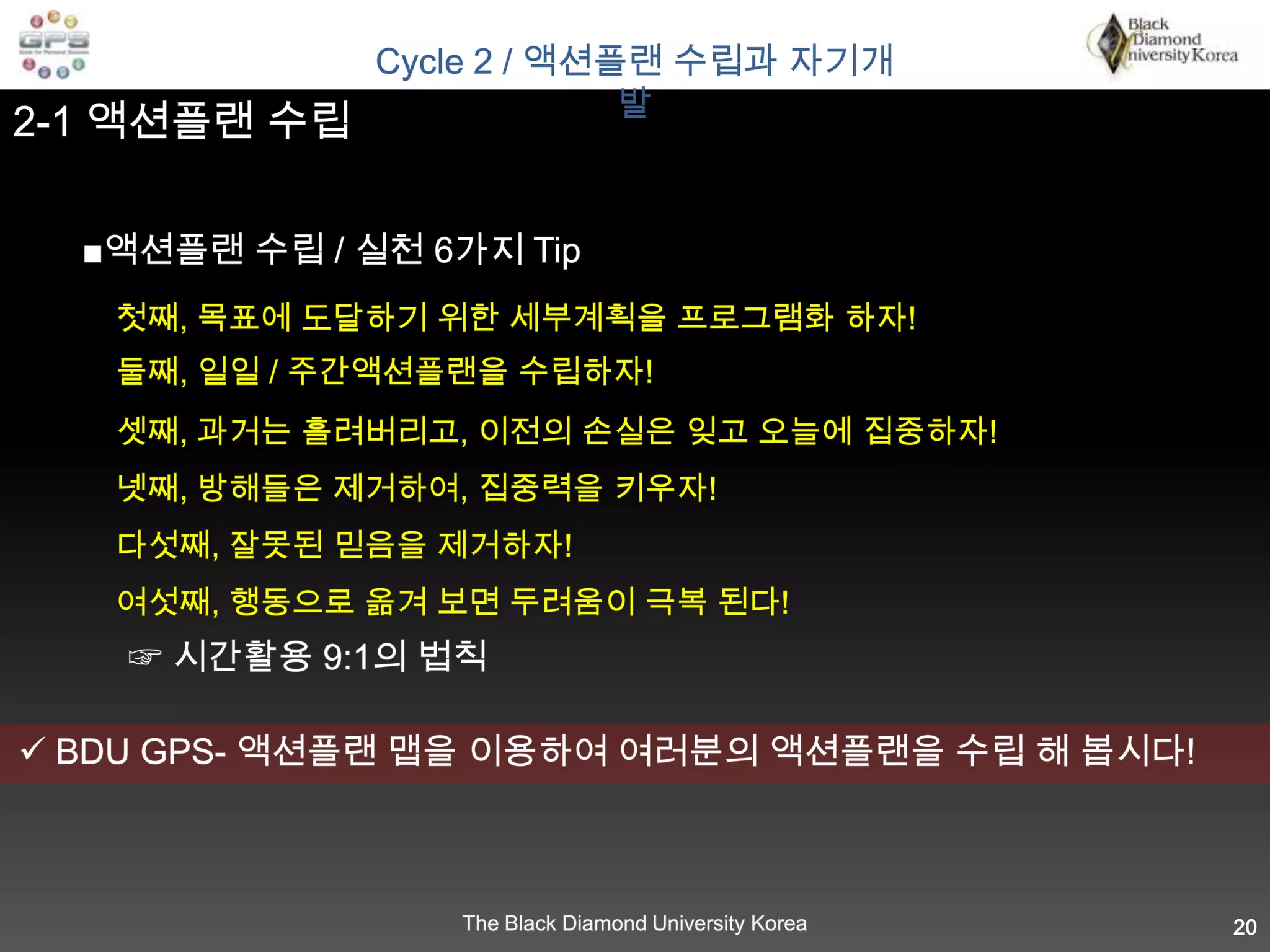盈科而後進영과이후진“물은 흘러 감에 있어 웅덩이를 다 채운 후에야 비로소 앞으로 나아 가듯 인생은 밟아야 할 단계가 있다는 의미로, 개인적 목표 달성과 꿈의 실현을 위해서는 흐르는 물이 웅덩이를 채우는 것과 같은 준비가 필요하다는 의미입니다.”맹자-17Cycle 1 / 목표와 꿈의 설정