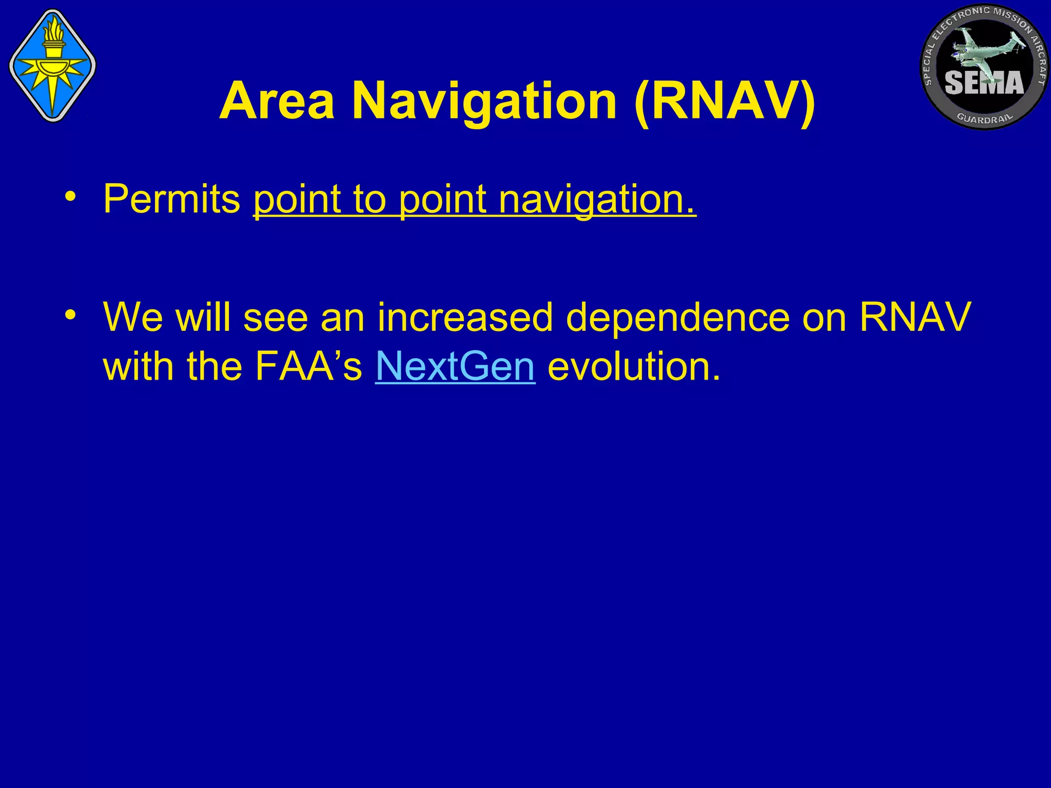 Area Navigation (RNAV)
• Permits point to point navigation.
• We will see an increased dependence on RNAV
with the FAA’s NextGen evolution.

 