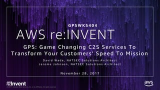 © 2017, Amazon Web Services, Inc. or its Affiliates. All rights reserved.
AWS re:INVENT
GPS: Game Changing C2S Services To
Transform Your Customers’ Speed To Mission
D a v i d W a d e , N A T S E C S o l u t i o n s A r c h i t e c t
J e r o m e J o h n s o n , N A T S E C S o l u t i o n s A r c h i t e c t
N o v e m b e r 2 8 , 2 0 1 7
G P S W K S 4 0 4
 