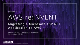 © 2017, Amazon Web Services, Inc. or its Affiliates. All rights reserved.
AWS re:INVENT
Migrating a Microsoft ASP.NET
Application to AWS
J e s s e B u r g e s s , S o l u t i o n s A r c h i t e c t
N o v e m b e r 2 8 , 2 0 1 7
G P S W K S 4 0 6
 