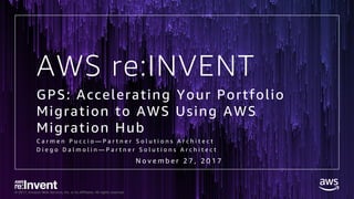 © 2017, Amazon Web Services, Inc. or its Affiliates. All rights reserved.
AWS re:INVENT
GPS: Accelerating Your Portfolio
Migration to AWS Using AWS
Migration Hub
C a r m e n P u c c i o — P a r t n e r S o l u t i o n s A r c h i t e c t
D i e g o D a l m o l i n — P a r t n e r S o l u t i o n s A r c h i t e c t
N o v e m b e r 2 7 , 2 0 1 7
 