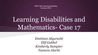 Learning Disabilities and
Mathematics- Case 17
Emtinan Alqurashi
Elif Gokbel
Kimberly Sumpter
Tasnem Alarbi
GPSY 662 Learning Disabilities
Summer 2015
 