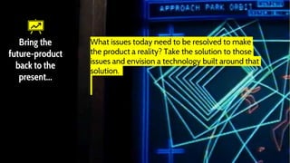 Bring the
future-product
back to the
present...
What issues today need to be resolved to make
the product a reality? Take the solution to those
issues and envision a technology built around that
solution.
 