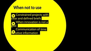Constrained projects with
clear and defined briefs
When innovation is not a
goal
Communication of time
sensitive information
When not to use
 