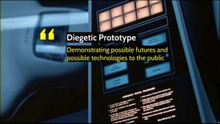 “ Diegetic Prototype
Demonstrating possible futures and
possible technologies to the public
 
