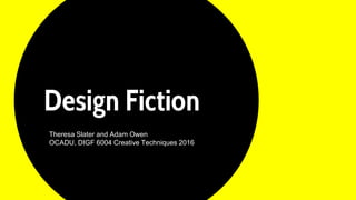 Design Fiction
Theresa Slater and Adam Owen
OCADU, DIGF 6004 Creative Techniques 2016
 