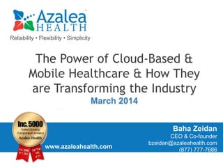Reliability • Flexibility • Simplicity
www.azaleahealth.com
Baha Zeidan
CEO & Co-founder
bzeidan@azaleahealth.com
(877) 777-7686
The Power of Cloud-Based &
Mobile Healthcare & How They
are Transforming the Industry
March 2014
 