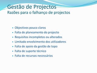  Objectivos pouco claros
 Falta de planeamento do projecto
 Requisitos incompletos ou alterados
 Limitado envolvimento dos utilizadores
 Falta de apoio da gestão de topo
 Falta de suporte técnico
 Falta de recursos necessários
Gestão de Projectos
Razões para o falhanço de projectos
 