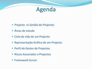 Agenda
 Projecto vs Gestão de Projectos
 Áreas de estudo
 Ciclo de vida de um Projecto
 Representação Gráfica de um Projecto
 Perfil do Gestor de Projectos
 Riscos Associados a Projectos
 Framework Scrum
 