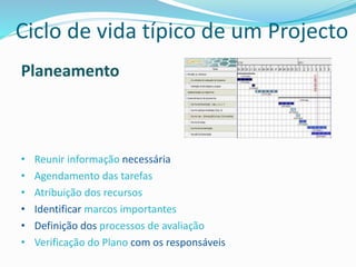 Planeamento
• Reunir informação necessária
• Agendamento das tarefas
• Atribuição dos recursos
• Identificar marcos importantes
• Definição dos processos de avaliação
• Verificação do Plano com os responsáveis
Ciclo de vida típico de um Projecto
 