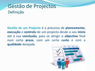 Gestão de um Projecto é o processo de planeamento,
execução e controlo de um projecto desde o seu início
até à sua conclusão, para se atingir o objectivo final
num certo prazo, com um certo custo e com a
qualidade desejada
Gestão de Projectos
Definição
 