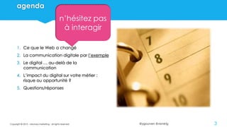 @ygourven @vismktg
agenda
1. Ce que le Web a changé
2. La communication digitale par l’exemple
3. Le digital … au-delà de la
communication
4. L’impact du digital sur votre métier :
risque ou opportunité ?
5. Questions/réponses
Copyright © 2015 - visionary marketing - all rights reserved 3
n’hésitez pas
à interagir
 