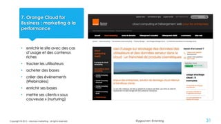 @ygourven @vismktg
7. Orange Cloud for
Business : marketing à la
performance
• enrichir le site avec des cas
d’usage et des contenus
riches
• tracker les utilisateurs
• acheter des bases
• créer des événements
(Webinaires)
• enrichir ses bases
• mettre ses clients « sous
couveuse » (nurturing)
Copyright © 2015 - visionary marketing - all rights reserved 31
 