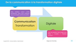 @ygourven @vismktg
De la communication à la transformation digitale
Copyright © 2015 - visionary marketing - all rights reserved 43
Communication
Transformation
Digitale
des enjeux pour votre
profession, bien plus critiques
que la simple communication
une acception plus large que
Web + mobile + médias
sociaux
 