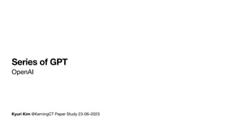 Kyuri Kim @KerningCT Paper Study 23-06–2023
Series of GPT
OpenAI
 