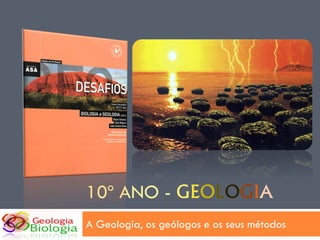 10º ANO - GEOLOGIA
A Geologia, os geólogos e os seus métodos
 