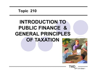 Topic 210
INTRODUCTION TO
PUBLIC FINANCE &
GENERAL PRINCIPLES
OF TAXATION
TMD
GPT 210 Slide 1
 