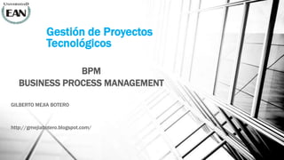 Gestión de Proyectos
              Tecnológicos

               BPM
   BUSINESS PROCESS MANAGEMENT

GILBERTO MEJIA BOTERO



http://gmejiabotero.blogspot.com/
 