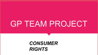 GP TEAM PROJECT
CONSUMER
RIGHTS
 