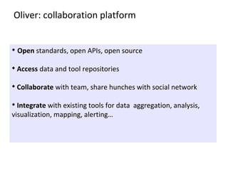 u
Open standards, open APIs, open source
u
 Access data and tool repositories
u
 Collaborate with team, share hunches with social network
u
 Integrate with existing tools for data  aggregation, analysis, 
visualization, mapping, alerting…
Oliver: collaboration platform
 
