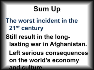 Sum UpThe worst incident in the 21st century Still result in the long-lasting war in Afghanistan.  Left serious consequences on the world’s economy and culture.  