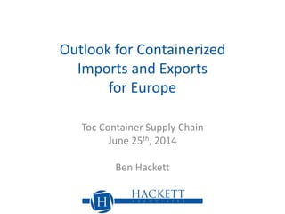 Outlook for Containerized
Imports and Exports
for Europe
Toc Container Supply Chain
June 25th, 2014
Ben Hackett
 