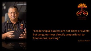 “Leadership & Success are not Titles or Events
but Long Journeys directly proportional to
Continuous Learning.”
Dr. Gaurav Pradhan
 