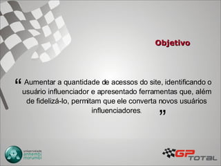 Objetivo Aumentar a quantidade de acessos do site, identificando o usuário influenciador e apresentado ferramentas que, além de fidelizá-lo, permitam que ele converta novos usuários influenciadores . “ ” 