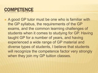 COMPETENCE
 A good GP tutor must be one who is familiar with
the GP syllabus, the requirements of the GP
exams, and the c...