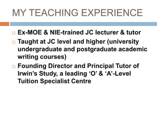 MY TEACHING EXPERIENCE
 Ex-MOE & NIE-trained JC lecturer & tutor
 Taught at JC level and higher (university
undergraduat...