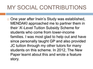 MY SOCIAL CONTRIBUTIONS
 One year after Irwin’s Study was established,
MENDAKI approached me to partner them in
their ‘A’...