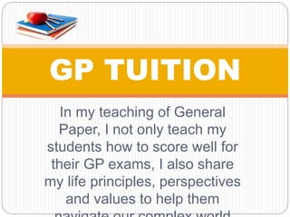 In my teaching of General
Paper, I not only teach my
students how to score well for
their GP exams, I also share
my life principles, perspectives
and values to help them
GP TUITION
 