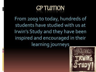 GP TUITION
From 2009 to today, hundreds of
students have studied with us at
Irwin’s Study and they have been
inspired and encouraged in their
learning journeys
 