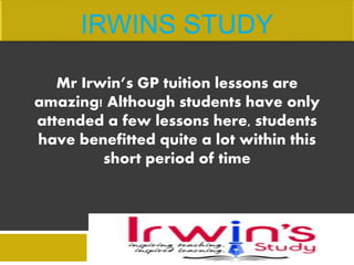 Mr Irwin’s GP tuition lessons are
amazing! Although students have only
attended a few lessons here, students
have benefitted quite a lot within this
short period of time
 