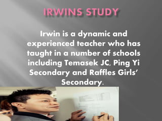 Irwin is a dynamic and
experienced teacher who has
taught in a number of schools
including Temasek JC, Ping Yi
Secondary and Raffles Girls’
Secondary.
 