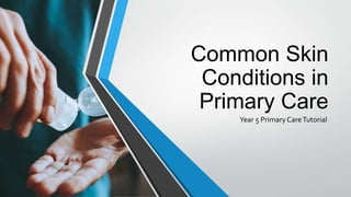 Common Skin
Conditions in
Primary Care
Year 5 Primary CareTutorial
 