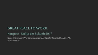 GREAT PLACE TO WORK
Kongress -Kulturder Zukunft2017
KlausEntenmann | Vorstandsvorsitzender Daimler FinancialServices AG
16. März2017,Berlin
 