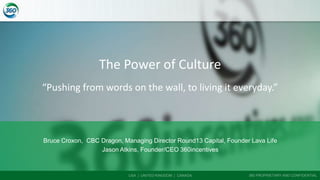 USA | UNITED KINGDOM | CANADA 360 PROPRIETARY AND CONFIDENTIAL
The Power of Culture
“Pushing from words on the wall, to living it everyday.”
Bruce Croxon, CBC Dragon, Managing Director Round13 Capital, Founder Lava Life
Jason Atkins, Founder/CEO 360incentives
 