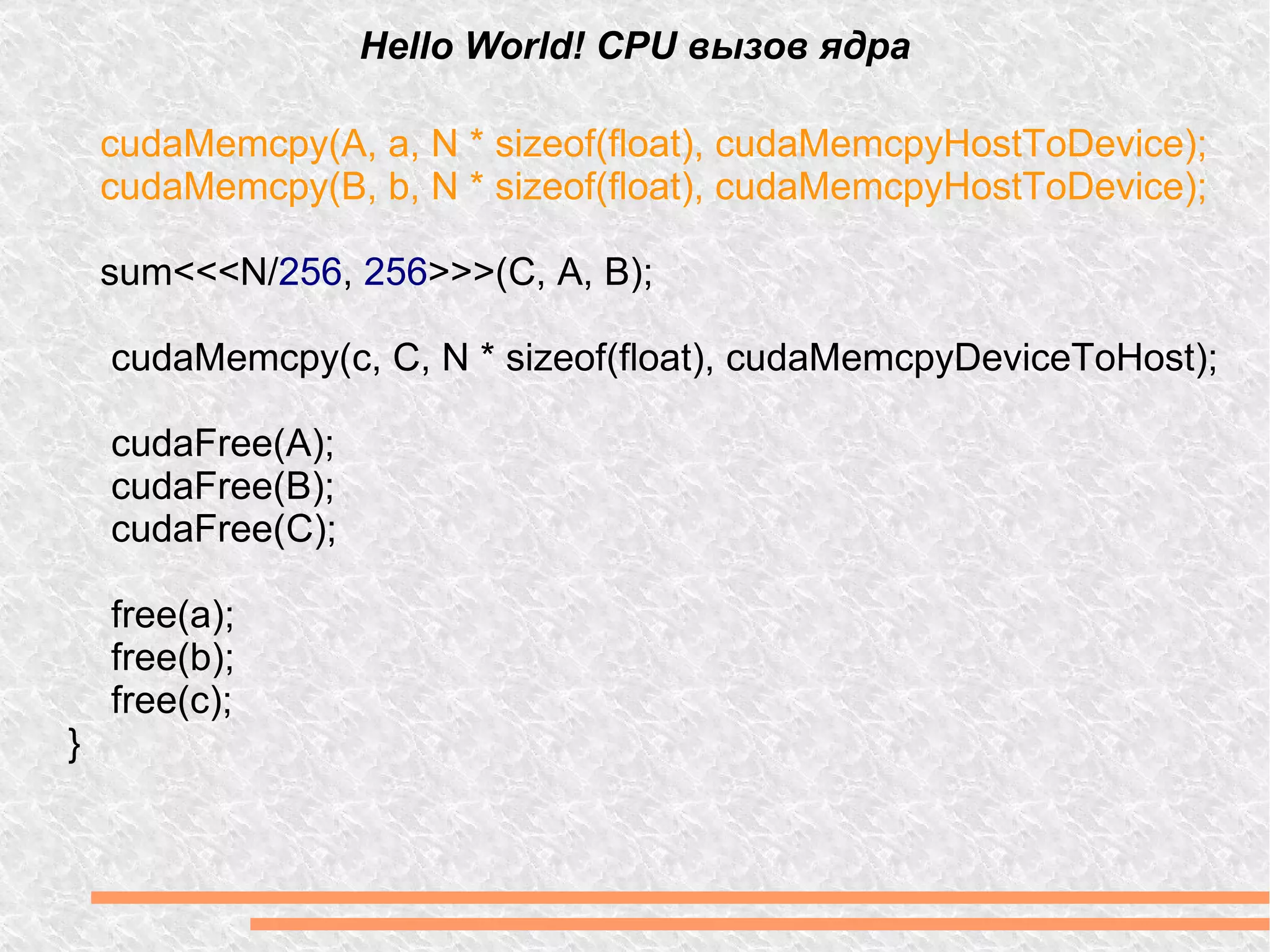 Hello World! CPU вызов ядра cudaMemcpy(A, a, N * sizeof(float), cudaMemcpyHostToDevice); cudaMemcpy(B, b, N * sizeof(float), cudaMemcpyHostToDevice);  sum<<<N/ 256 ,  256 >>>(C, A, B); cudaMemcpy(c, C, N * sizeof(float), cudaMemcpyDeviceToHost); cudaFree(A); cudaFree(B); cudaFree(C); free(a); free(b); free(c); } 