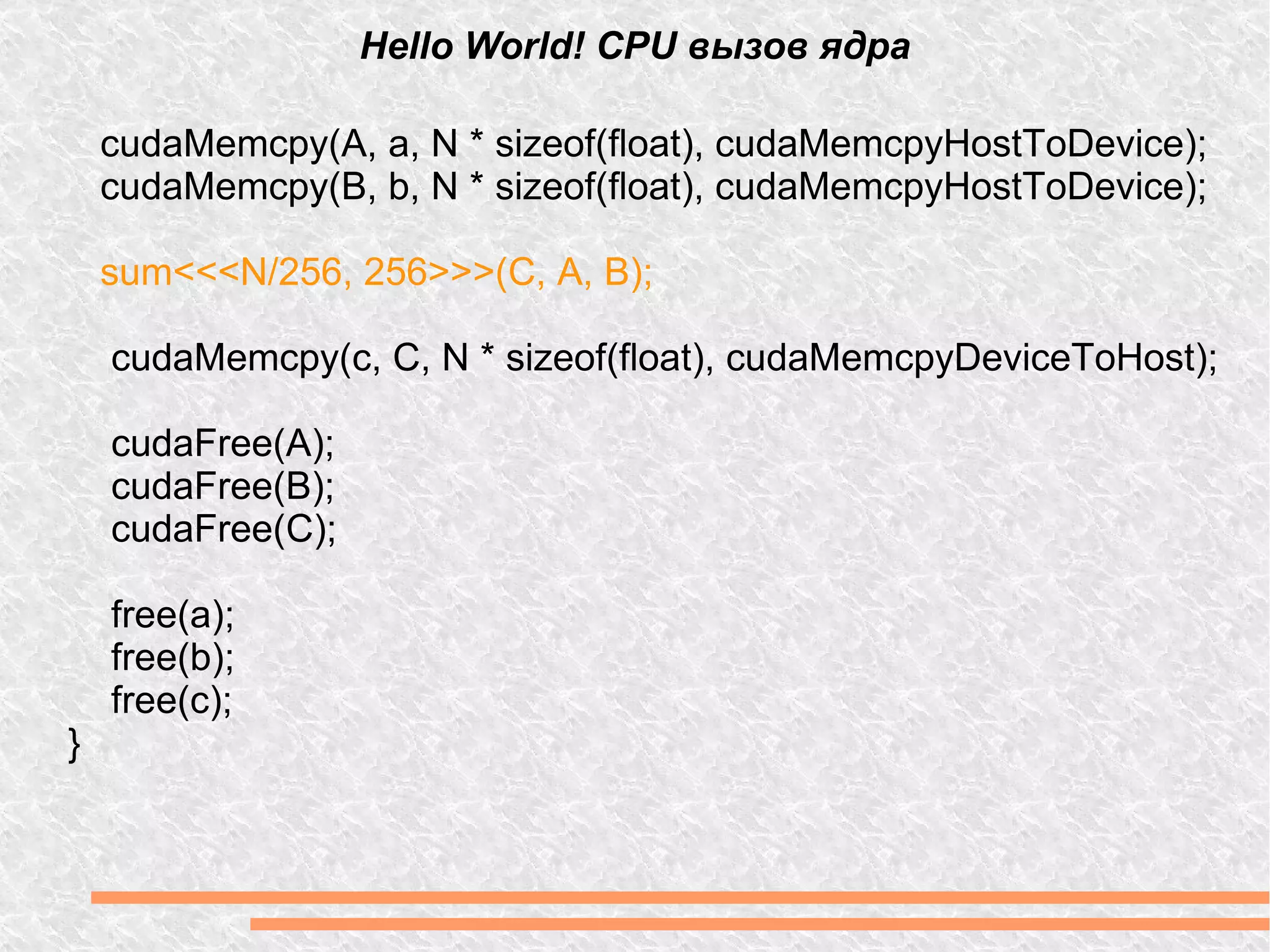 Hello World! CPU вызов ядра cudaMemcpy(A, a, N * sizeof(float), cudaMemcpyHostToDevice); cudaMemcpy(B, b, N * sizeof(float), cudaMemcpyHostToDevice);  sum<<<N/256, 256>>>(C, A, B); cudaMemcpy(c, C, N * sizeof(float), cudaMemcpyDeviceToHost); cudaFree(A); cudaFree(B); cudaFree(C); free(a); free(b); free(c); } 