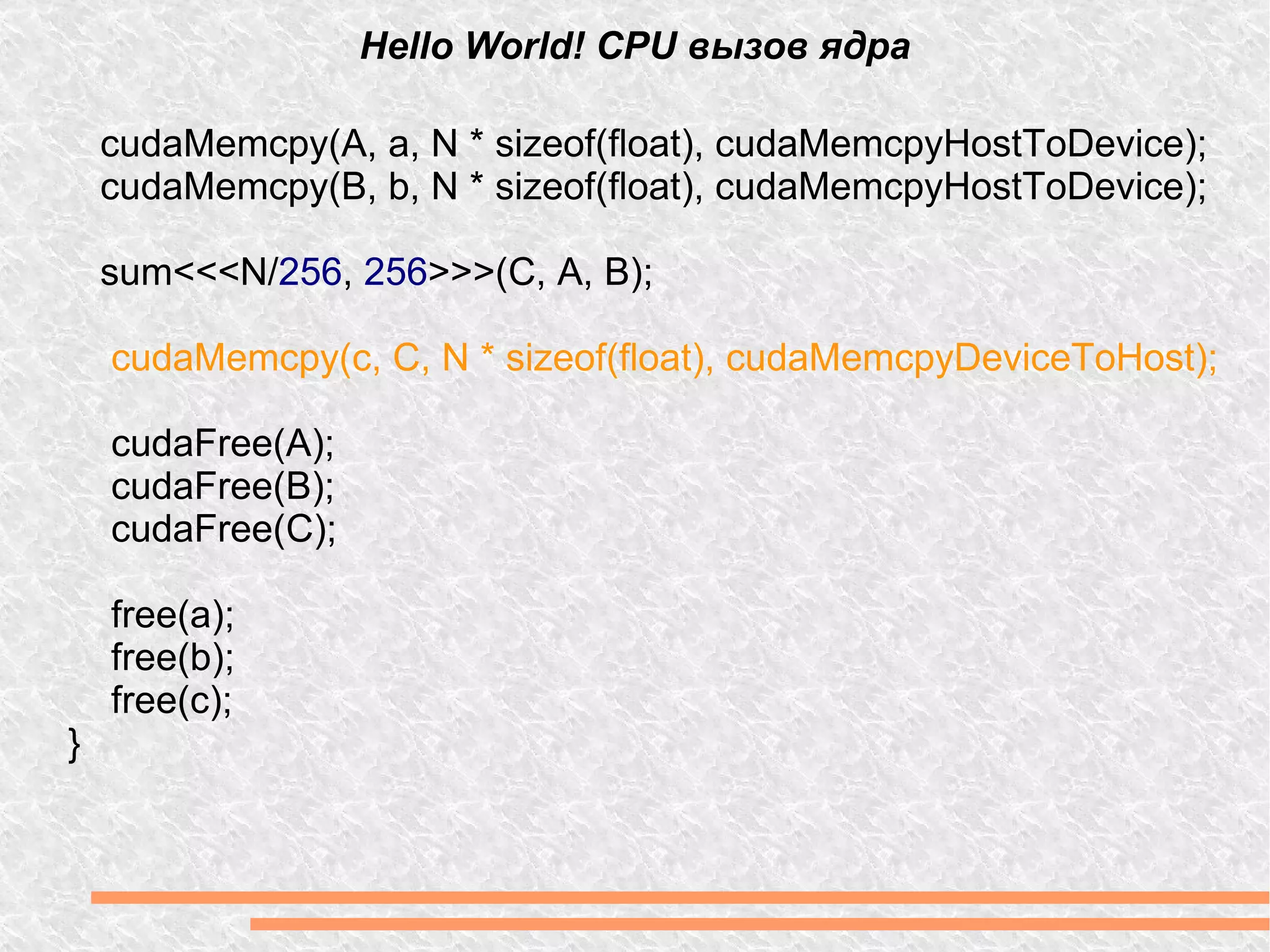 Hello World! CPU вызов ядра cudaMemcpy(A, a, N * sizeof(float), cudaMemcpyHostToDevice); cudaMemcpy(B, b, N * sizeof(float), cudaMemcpyHostToDevice);  sum<<<N/ 256 ,  256 >>>(C, A, B); cudaMemcpy(c, C, N * sizeof(float), cudaMemcpyDeviceToHost); cudaFree(A); cudaFree(B); cudaFree(C); free(a); free(b); free(c); } 