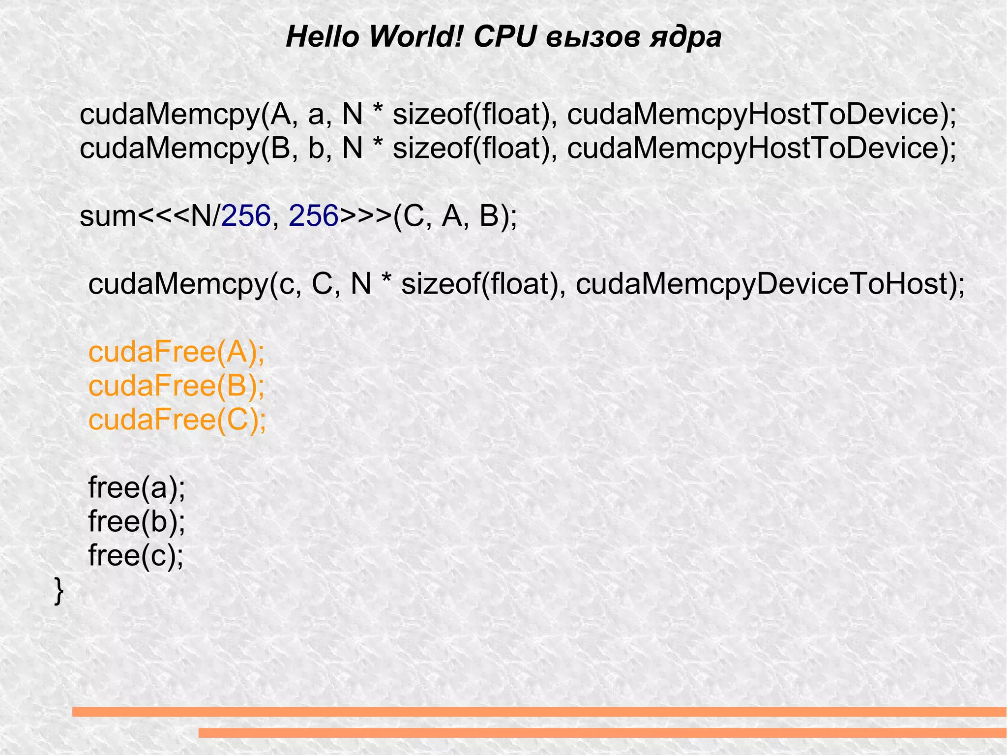 Hello World! CPU вызов ядра cudaMemcpy(A, a, N * sizeof(float), cudaMemcpyHostToDevice); cudaMemcpy(B, b, N * sizeof(float), cudaMemcpyHostToDevice);  sum<<<N/ 256 ,  256 >>>(C, A, B); cudaMemcpy(c, C, N * sizeof(float), cudaMemcpyDeviceToHost); cudaFree(A); cudaFree(B); cudaFree(C); free(a); free(b); free(c); } 