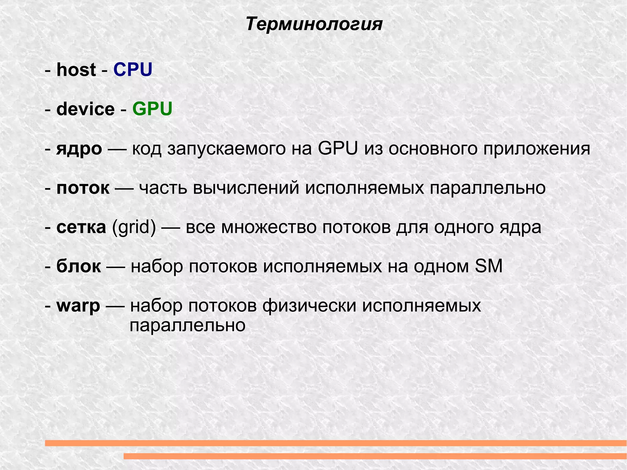 Терминология -  host  -  CPU -  device  -  GPU -  ядро  — код запускаемого на GPU из основного приложения -  поток  — часть вычислений исполняемых параллельно  -  сетка  (grid) — все множество потоков для одного ядра -  блок  — набор потоков исполняемых на одном SM -  warp  — набор потоков физически исполняемых  параллельно 