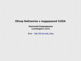 Обзор библиотек с поддержкой CUDA
        Анатолий Свириденков
            (сodedgers.com)
        Блог: http://bit.ly/cuda_blog
 
