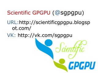 Scientific GPGPU (@sgpgpu)
URL:http://scientificgpgpu.blogsp
 ot.com/
VK: http://vk.com/sgpgpu
 
