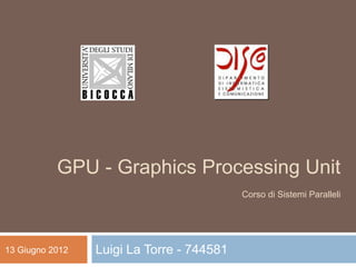 GPU - Graphics Processing Unit
                                           Corso di Sistemi Paralleli




13 Giugno 2012   Luigi La Torre - 744581
 