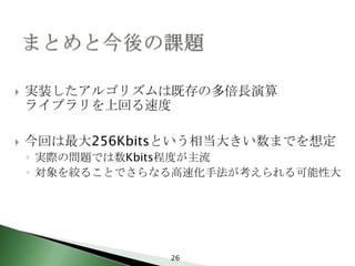    実装したアルゴリズムは既存の多倍長演算
    ライブラリを上回る速度

   今回は最大256Kbitsという相当大きい数までを想定
    ◦ 実際の問題では数Kbits程度が主流
    ◦ 対象を絞ることでさらなる高速化手法が考えられる可能性大




                 26
 
