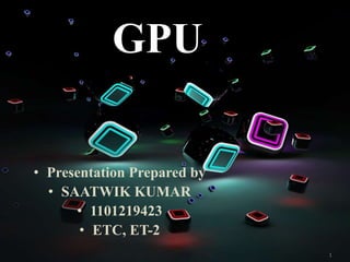 1
GPU
• Presentation Prepared by
• SAATWIK KUMAR
• 1101219423
• ETC, ET-2
 