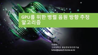 GPU를 위한 병렬 음원 방향 추정
알고리즘
이태우
고려대학교 음성정보처리연구실
twlee@speech.korea.ac.kr
 