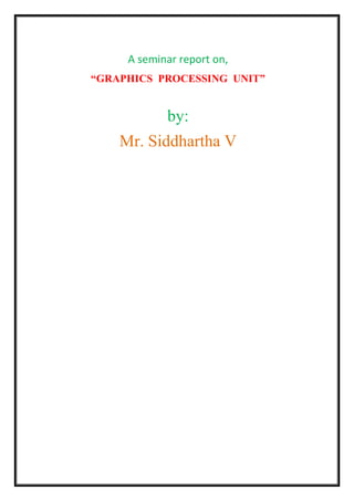 A seminar report on,
“GRAPHICS PROCESSING UNIT”
by:
Mr. Siddhartha V
 